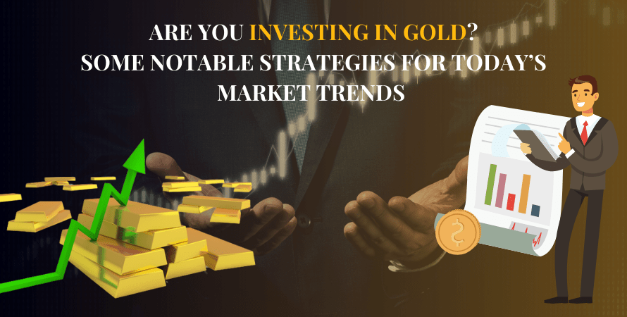 Are You Investing in Gold? Some Notable Strategies for Today’s Market Trends